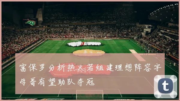 富保罗分析热火若组建理想阵容字母哥有望助队夺冠