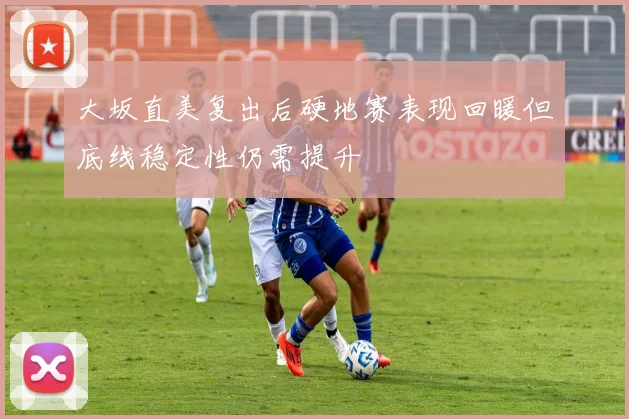 大坂直美复出后硬地赛表现回暖但底线稳定性仍需提升