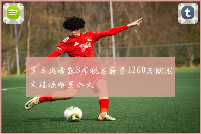 罗马诺透露B席税后薪资1200万欧尤文追逐难度加大