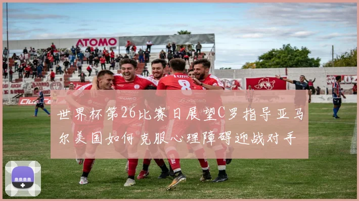 世界杯第26比赛日展望C罗指导亚马尔美国如何克服心理障碍迎战对手