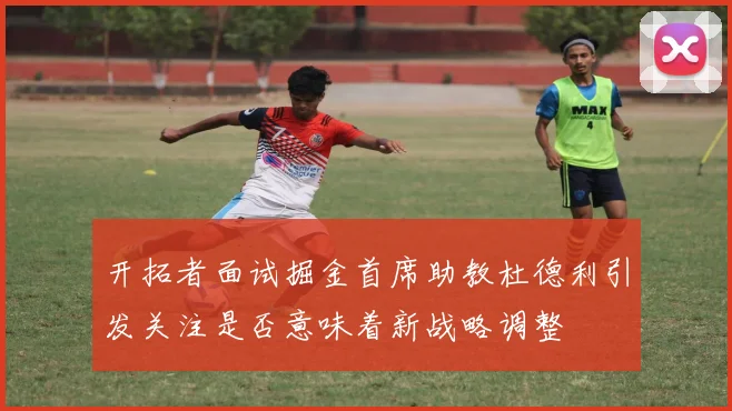 开拓者面试掘金首席助教杜德利引发关注是否意味着新战略调整