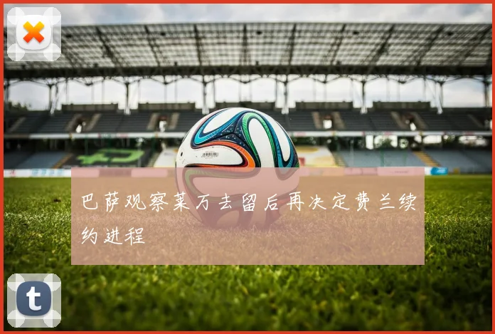 巴萨观察莱万去留后再决定费兰续约进程