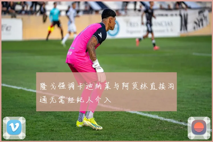 隆戈强调卡迪纳莱与阿莫林直接沟通无需经纪人介入