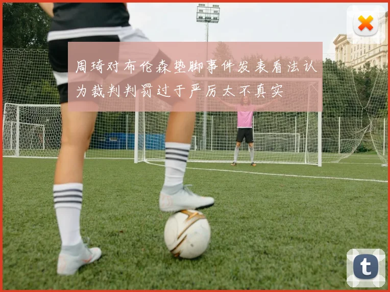周琦对布伦森垫脚事件发表看法认为裁判判罚过于严厉太不真实