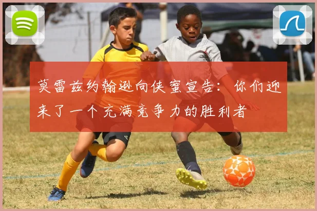 莫雷兹约翰逊向侠蜜宣告:你们迎来了一个充满竞争力的胜利者