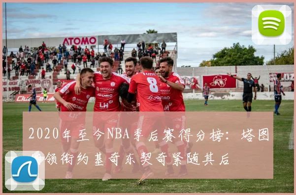 2020年至今NBA季后赛得分榜：塔图姆领衔约基奇东契奇紧随其后