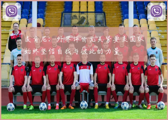 麦肯尼:外界评价无关紧要美国队始终坚信自我与彼此的力量