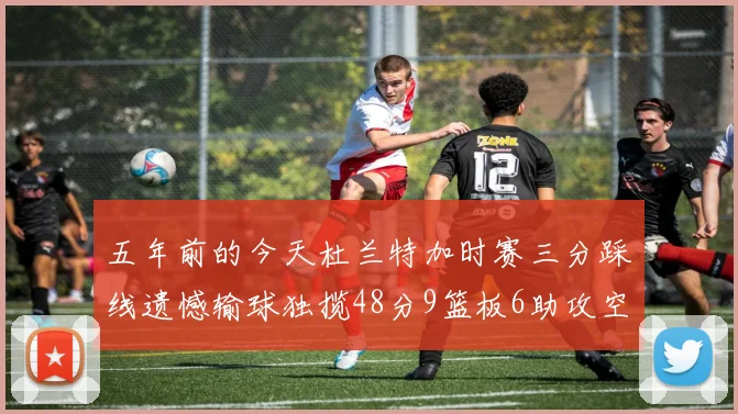 五年前的今天杜兰特加时赛三分踩线遗憾输球独揽48分9篮板6助攻空砍成悲剧