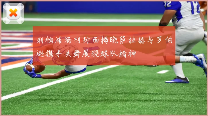 利物浦场刊封面揭晓萨拉赫与罗伯逊携手共舞展现球队精神