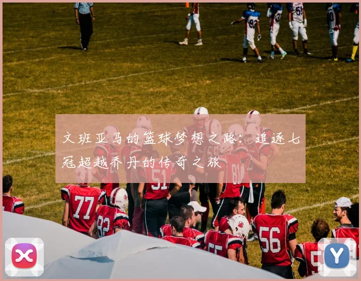 文班亚马的篮球梦想之路：追逐七冠超越乔丹的传奇之旅