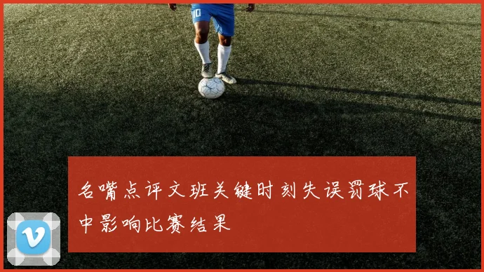 名嘴点评文班关键时刻失误罚球不中影响比赛结果
