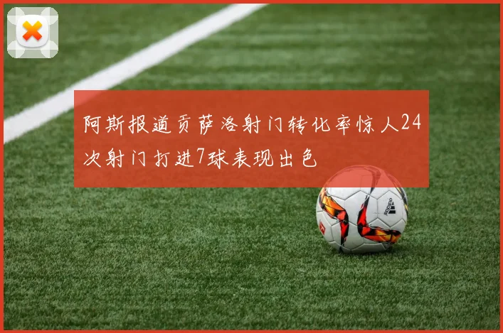 阿斯报道贡萨洛射门转化率惊人24次射门打进7球表现出色