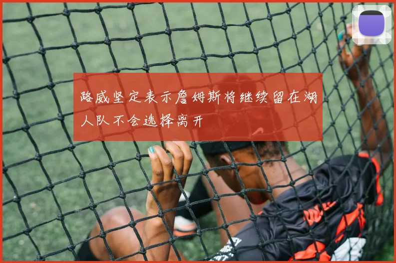 路威坚定表示詹姆斯将继续留在湖人队不会选择离开