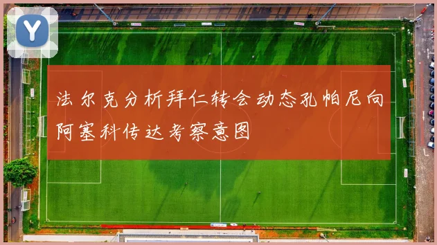 法尔克分析拜仁转会动态孔帕尼向阿塞科传达考察意图