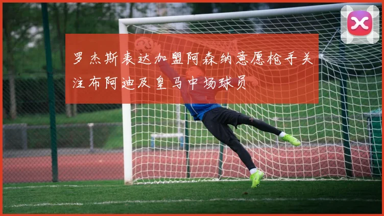 罗杰斯表达加盟阿森纳意愿枪手关注布阿迪及皇马中场球员