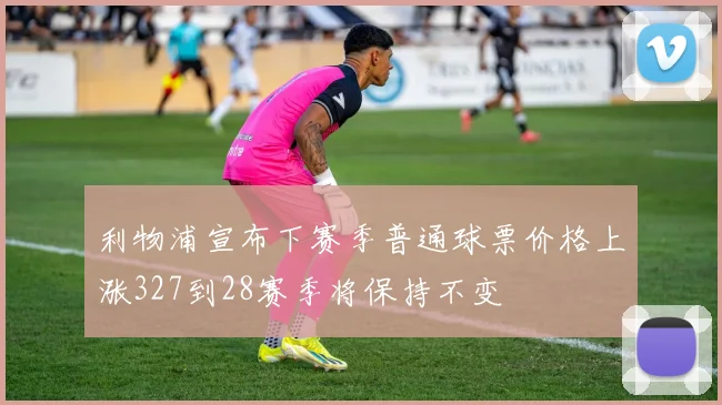 利物浦宣布下赛季普通球票价格上涨327到28赛季将保持不变