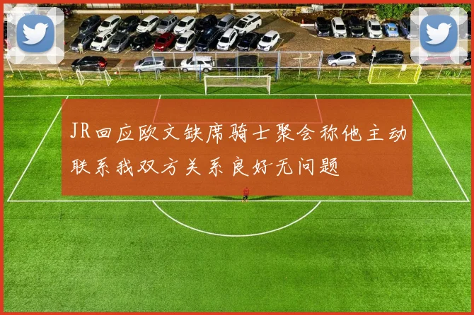 JR回应欧文缺席骑士聚会称他主动联系我双方关系良好无问题