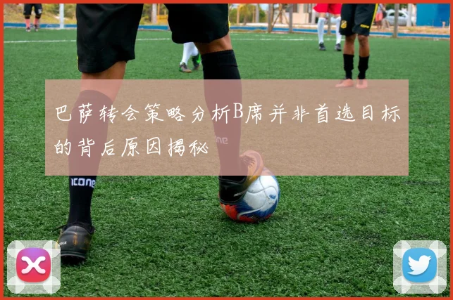 巴萨转会策略分析B席并非首选目标的背后原因揭秘
