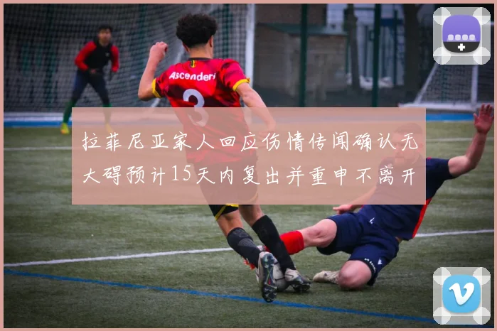 拉菲尼亚家人回应伤情传闻确认无大碍预计15天内复出并重申不离开巴萨