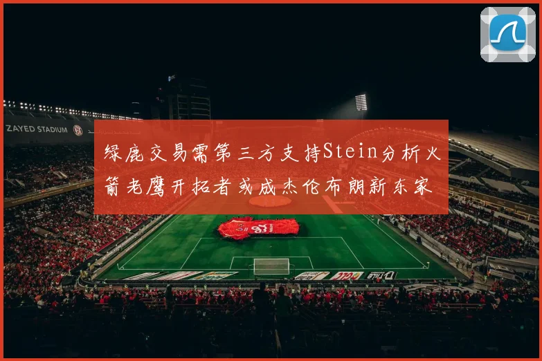 绿鹿交易需第三方支持Stein分析火箭老鹰开拓者或成杰伦布朗新东家