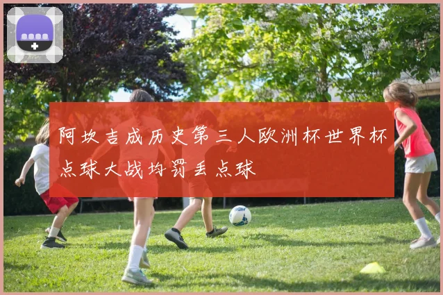 阿坎吉成历史第三人欧洲杯世界杯点球大战均罚丢点球