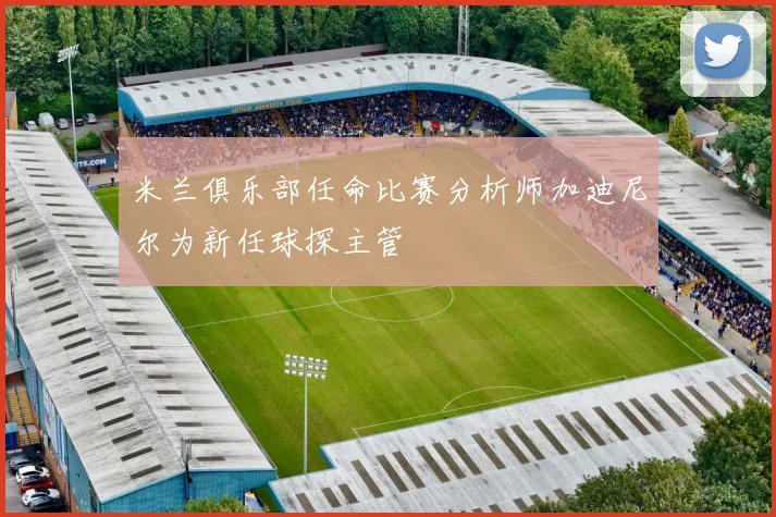米兰俱乐部任命比赛分析师加迪尼尔为新任球探主管