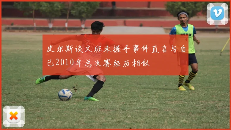 皮尔斯谈文班未握手事件直言与自己2010年总决赛经历相似