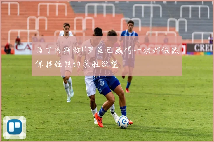 马丁内斯称C罗虽已赢得一切却依然保持强烈的求胜欲望
