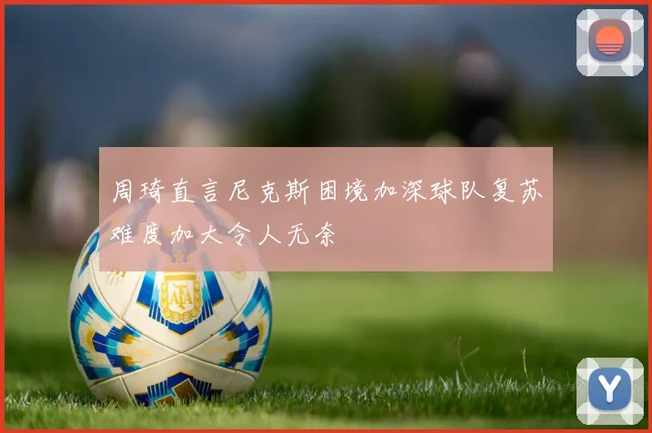 周琦直言尼克斯困境加深球队复苏难度加大令人无奈