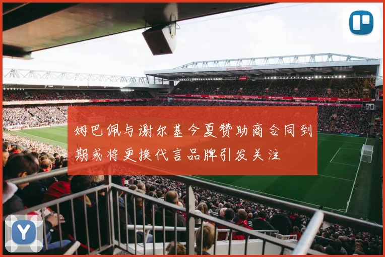 姆巴佩与谢尔基今夏赞助商合同到期或将更换代言品牌引发关注