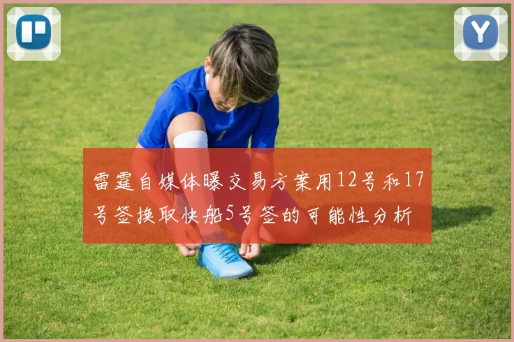雷霆自媒体曝交易方案用12号和17号签换取快船5号签的可能性分析