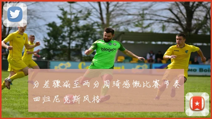 分差骤减至两分周琦感慨比赛节奏回归尼克斯风格