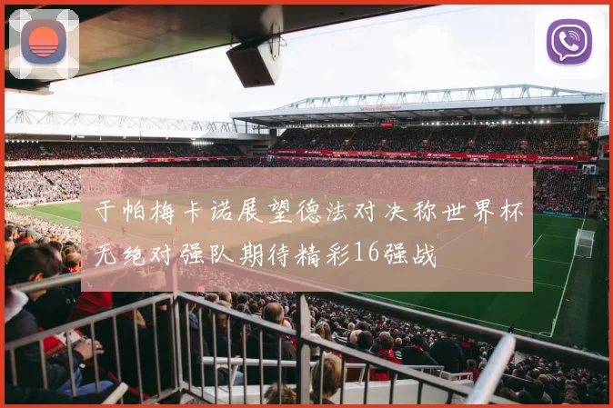 于帕梅卡诺展望德法对决称世界杯无绝对强队期待精彩16强战
