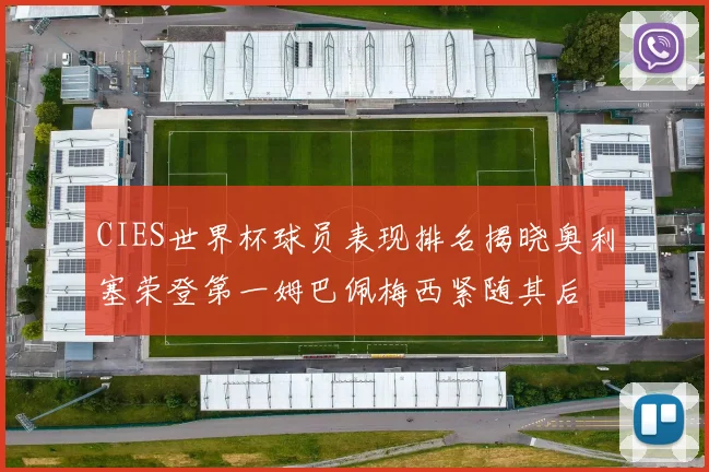 CIES世界杯球员表现排名揭晓奥利塞荣登第一姆巴佩梅西紧随其后
